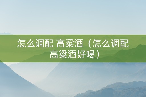 详细阅读:怎么调配 高粱酒(怎么调配 高粱酒好喝) 怎么调配 高粱酒(怎么调配 高粱酒好喝)