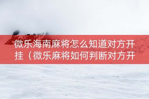 微乐海南麻将怎么知道对方开挂（微乐麻将如何判断对方开挂）