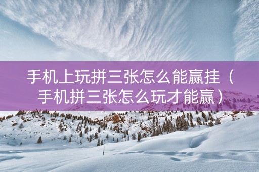 手机上玩拼三张怎么能赢挂（手机拼三张怎么玩才能赢）