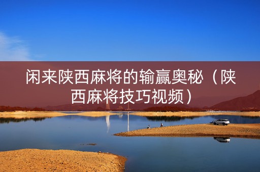 闲来陕西麻将的输赢奥秘（陕西麻将技巧视频）