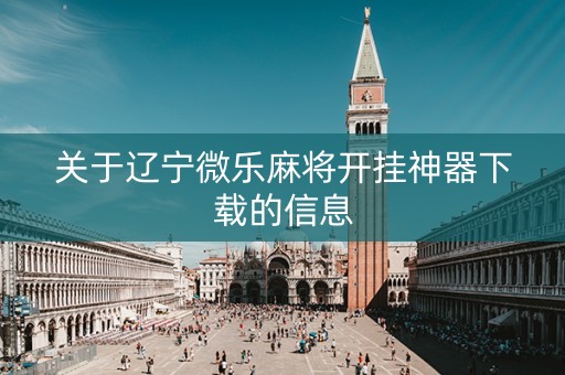 关于辽宁微乐麻将开挂神器下载的信息
