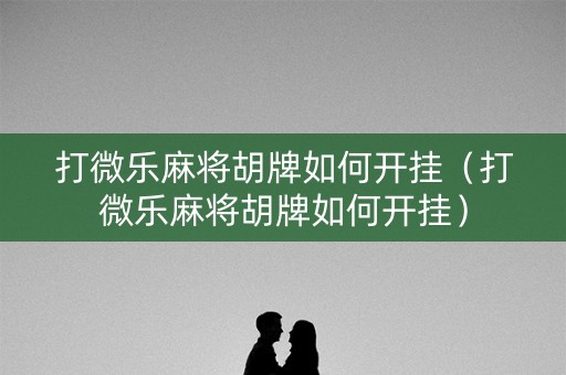 打微乐麻将胡牌如何开挂（打微乐麻将胡牌如何开挂）