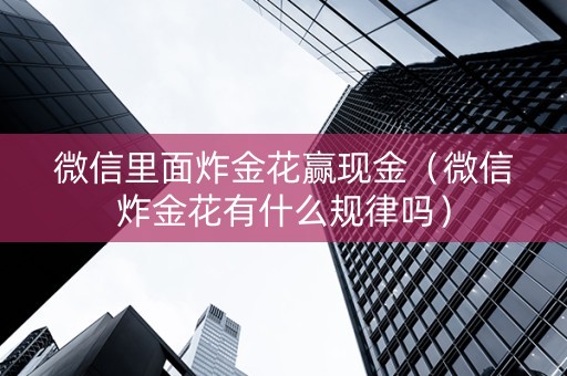 微信里面炸金花赢现金（微信炸金花有什么规律吗）