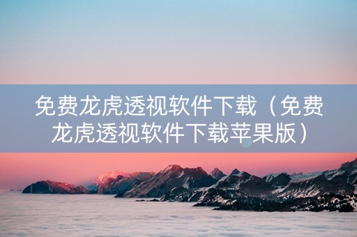 免费龙虎透视软件下载（免费龙虎透视软件下载苹果版）