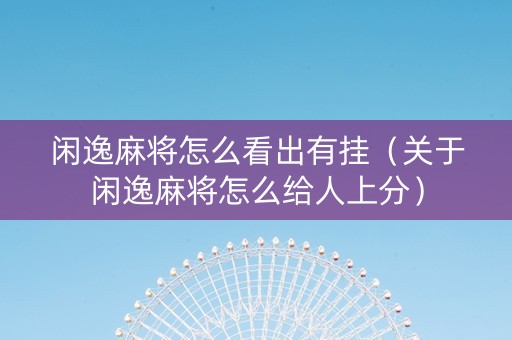 闲逸麻将怎么看出有挂（关于闲逸麻将怎么给人上分）