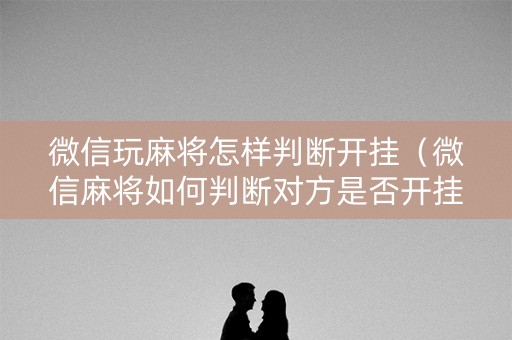 微信玩麻将怎样判断开挂（微信麻将如何判断对方是否开挂）