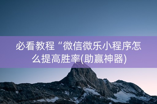 必看教程“微信微乐小程序怎么提高胜率(助赢神器)