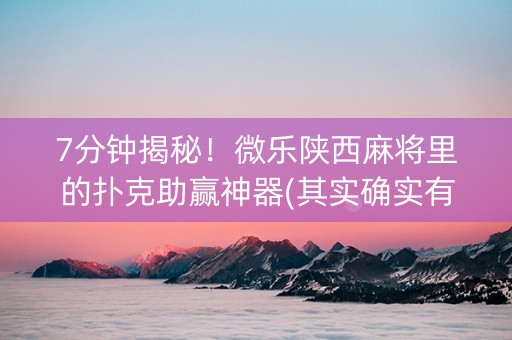 7分钟揭秘！微乐陕西麻将里的扑克助赢神器(其实确实有挂)