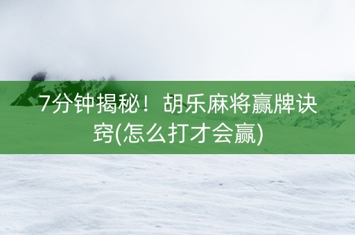 7分钟揭秘！胡乐麻将赢牌诀窍(怎么打才会赢)