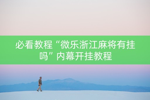 必看教程“微乐浙江麻将有挂吗”内幕开挂教程