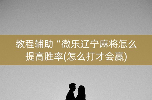 教程辅助“微乐辽宁麻将怎么提高胜率(怎么打才会赢)