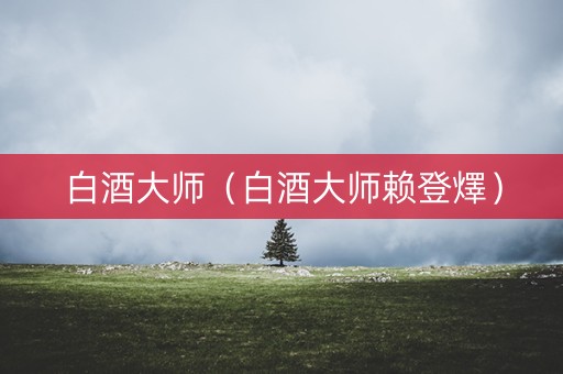 白酒大师（白酒大师赖登燡）