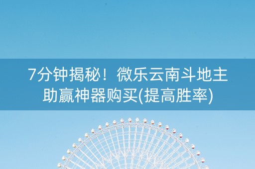 7分钟揭秘！微乐云南斗地主助赢神器购买(提高胜率)
