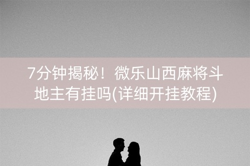 7分钟揭秘！微乐山西麻将斗地主有挂吗(详细开挂教程)