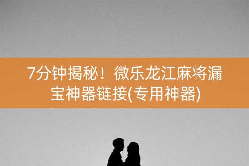 7分钟揭秘！微乐龙江麻将漏宝神器链接(专用神器)