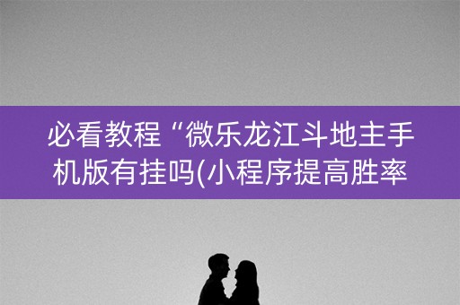 必看教程“微乐龙江斗地主手机版有挂吗(小程序提高胜率)