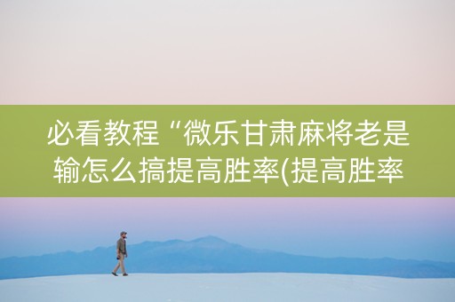 必看教程“微乐甘肃麻将老是输怎么搞提高胜率(提高胜率)