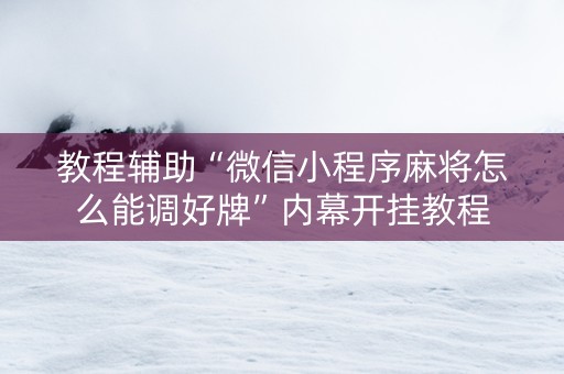 教程辅助“微信小程序麻将怎么能调好牌”内幕开挂教程