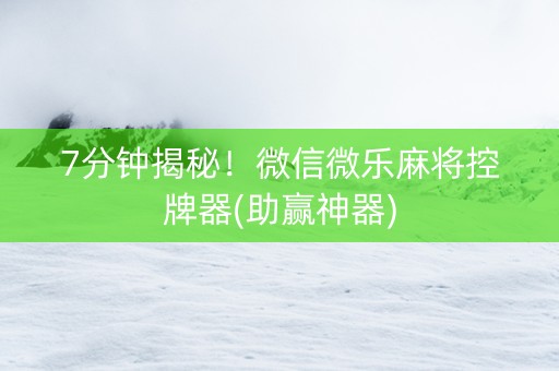 7分钟揭秘！微信微乐麻将控牌器(助赢神器)