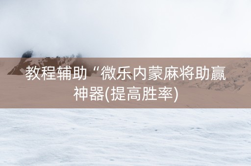 教程辅助“微乐内蒙麻将助赢神器(提高胜率)