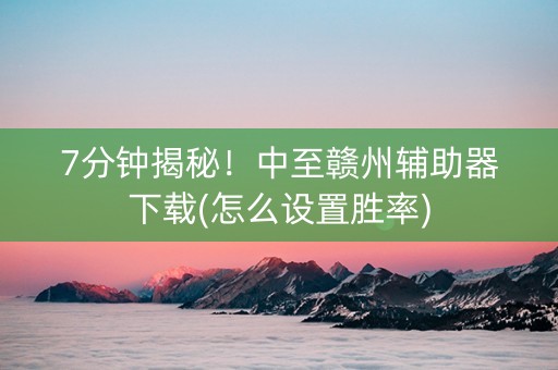 7分钟揭秘！中至赣州辅助器下载(怎么设置胜率)