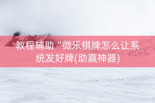 教程辅助“微乐棋牌怎么让系统发好牌(助赢神器)
