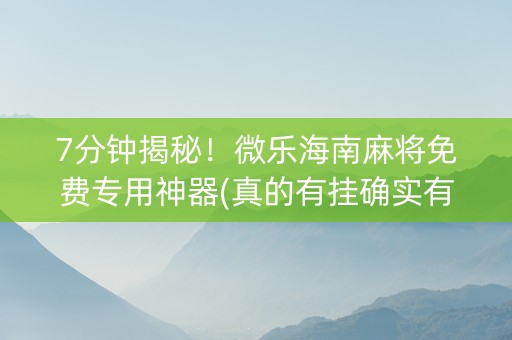 7分钟揭秘！微乐海南麻将免费专用神器(真的有挂确实有挂)