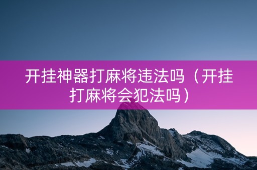 开挂神器打麻将违法吗（开挂打麻将会犯法吗）