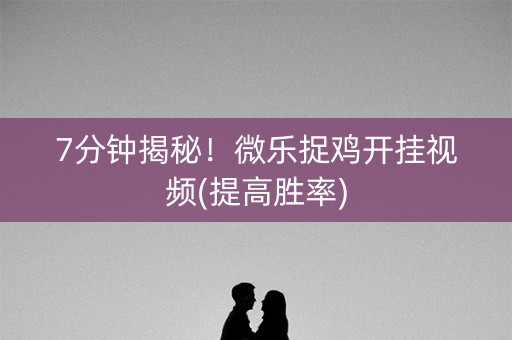 7分钟揭秘！微乐捉鸡开挂视频(提高胜率)