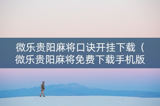 微乐贵阳麻将口诀开挂下载（微乐贵阳麻将免费下载手机版）