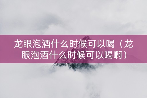 龙眼泡酒什么时候可以喝（龙眼泡酒什么时候可以喝啊）