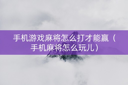 手机游戏麻将怎么打才能赢（手机麻将怎么玩儿）