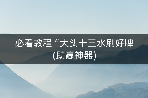 必看教程“大头十三水刷好牌(助赢神器)