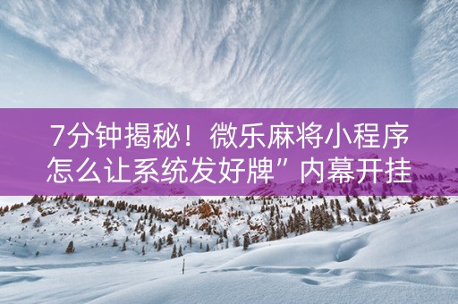 7分钟揭秘！微乐麻将小程序怎么让系统发好牌”内幕开挂教程