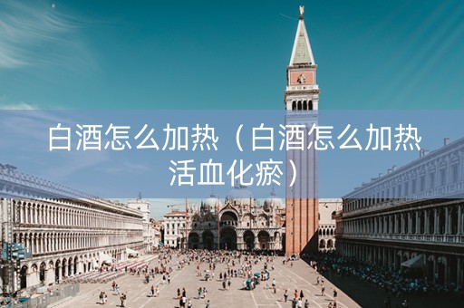 白酒怎么加热（白酒怎么加热活血化瘀）