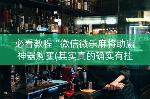 必看教程“微信微乐麻将助赢神器购买(其实真的确实有挂)