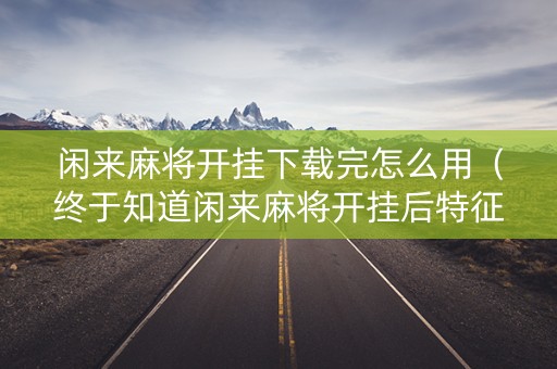 闲来麻将开挂下载完怎么用（终于知道闲来麻将开挂后特征）
