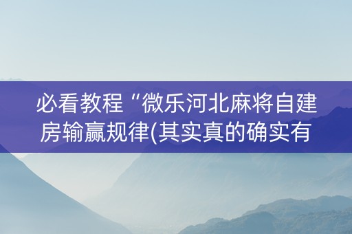 必看教程“微乐河北麻将自建房输赢规律(其实真的确实有挂)