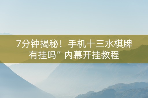 7分钟揭秘！手机十三水棋牌有挂吗”内幕开挂教程