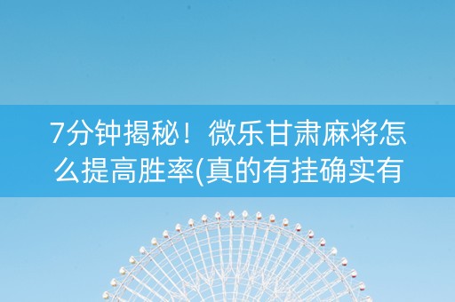7分钟揭秘！微乐甘肃麻将怎么提高胜率(真的有挂确实有挂)