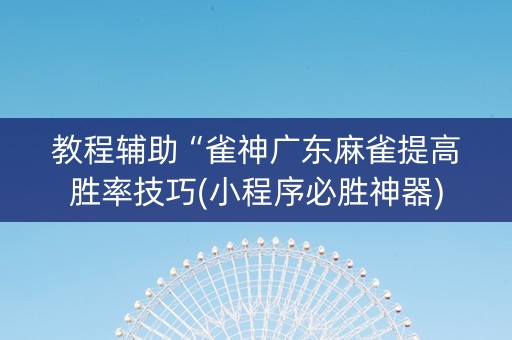 教程辅助“雀神广东麻雀提高胜率技巧(小程序必胜神器)