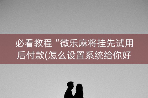 必看教程“微乐麻将挂先试用后付款(怎么设置系统给你好牌)