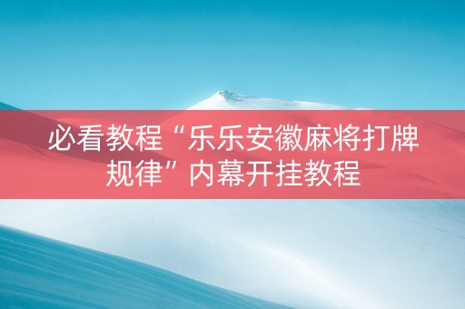 必看教程“乐乐安徽麻将打牌规律”内幕开挂教程