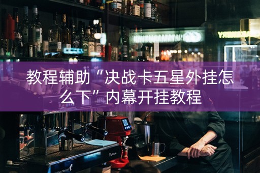 教程辅助“决战卡五星外挂怎么下”内幕开挂教程