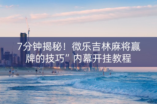 7分钟揭秘！微乐吉林麻将赢牌的技巧”内幕开挂教程