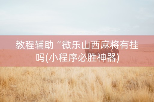 教程辅助“微乐山西麻将有挂吗(小程序必胜神器)