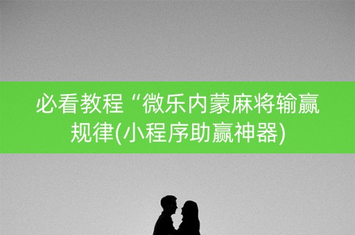 必看教程“微乐内蒙麻将输赢规律(小程序助赢神器)