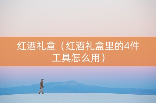 红酒礼盒（红酒礼盒里的4件工具怎么用）