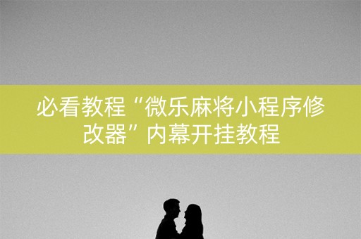 必看教程“微乐麻将小程序修改器”内幕开挂教程