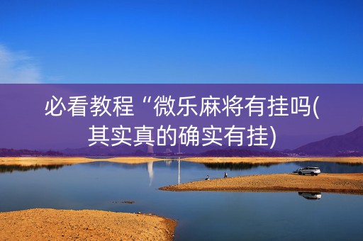 必看教程“微乐麻将有挂吗(其实真的确实有挂)